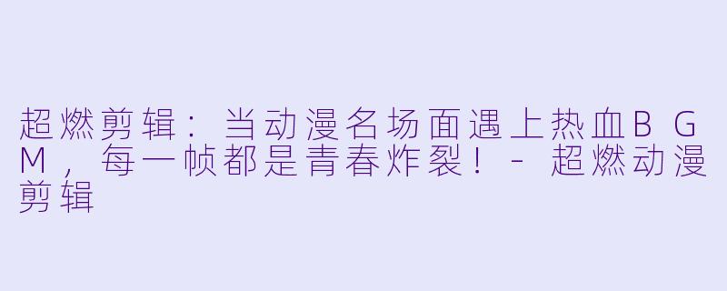 超燃剪辑：当动漫名场面遇上热血BGM，每一帧都是青春炸裂！-超燃动漫剪辑