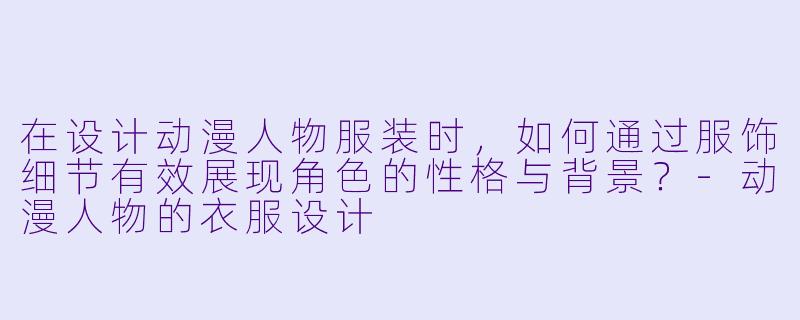 在设计动漫人物服装时，如何通过服饰细节有效展现角色的性格与背景？-动漫人物的衣服设计