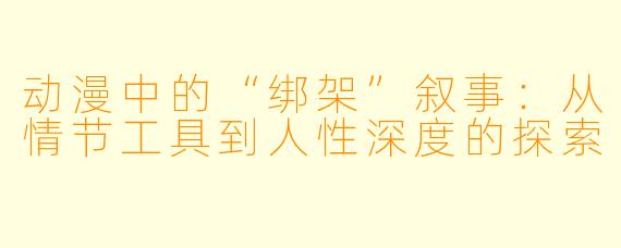 动漫中的“绑架”叙事：从情节工具到人性深度的探索