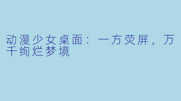 动漫少女桌面:一方荧屏,万千绚烂梦境