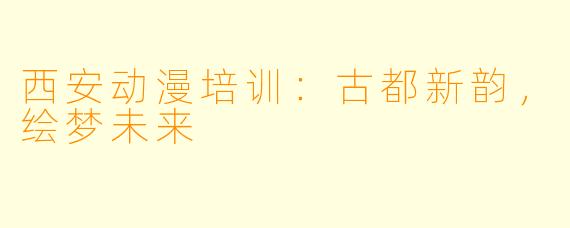 西安动漫培训：古都新韵，绘梦未来