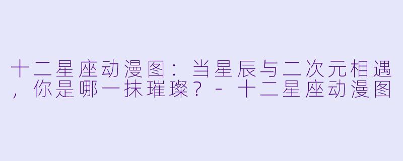十二星座动漫图：当星辰与二次元相遇，你是哪一抹璀璨？-十二星座动漫图