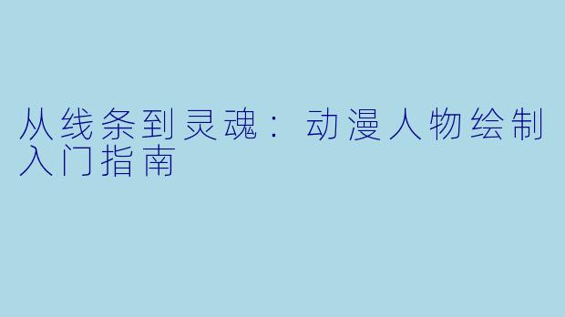 从线条到灵魂:动漫人物绘制入门指南