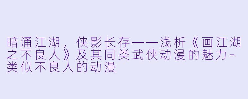 暗涌江湖，侠影长存——浅析《画江湖之不良人》及其同类武侠动漫的魅力-类似不良人的动漫