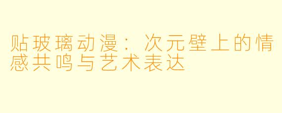 贴玻璃动漫：次元壁上的情感共鸣与艺术表达