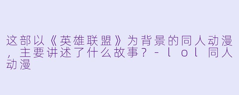 这部以《英雄联盟》为背景的同人动漫，主要讲述了什么故事？-lol同人动漫