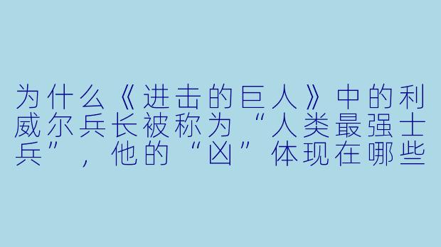 为什么《进击的巨人》中的利威尔兵长被称为“人类最强士兵”，他的“凶”体现在哪些方面？