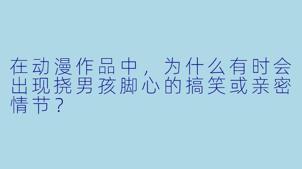 在动漫作品中，为什么有时会出现挠男孩脚心的搞笑或亲密情节？