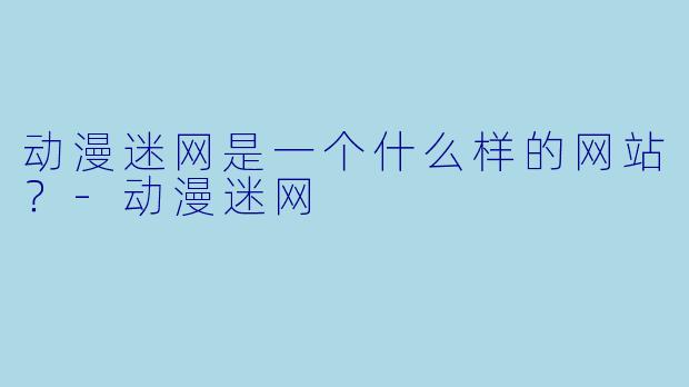 动漫迷网是一个什么样的网站？-动漫迷网