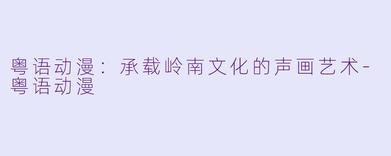 粤语动漫：承载岭南文化的声画艺术