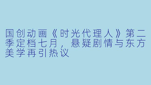 国创动画《时光代理人》第二季定档七月，悬疑剧情与东方美学再引热议