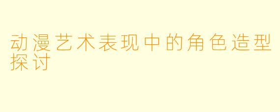 动漫艺术表现中的角色造型探讨