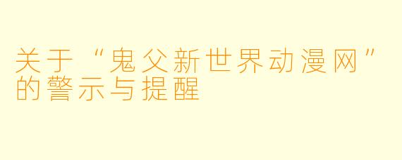 关于“鬼父新世界动漫网”的警示与提醒