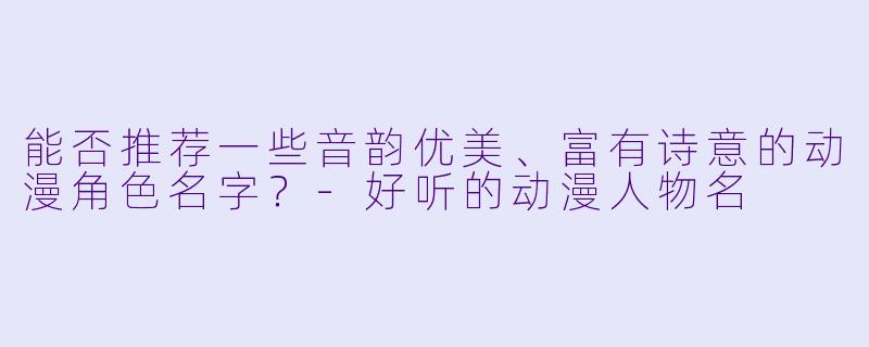 能否推荐一些音韵优美、富有诗意的动漫角色名字？-好听的动漫人物名