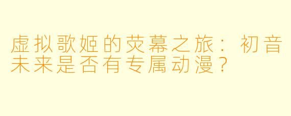 虚拟歌姬的荧幕之旅：初音未来是否有专属动漫？