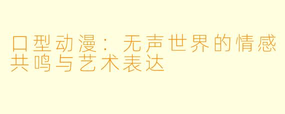 口型动漫：无声世界的情感共鸣与艺术表达