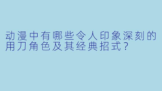 动漫中有哪些令人印象深刻的用刀角色及其经典招式？