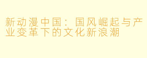 新动漫中国：国风崛起与产业变革下的文化新浪潮