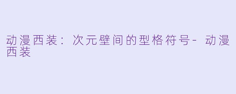 动漫西装：次元壁间的型格符号