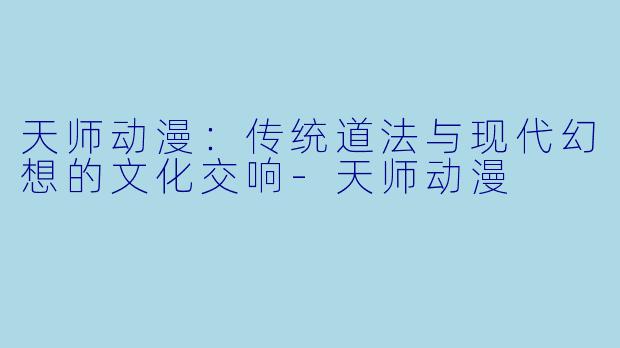 天师动漫：传统道法与现代幻想的文化交响