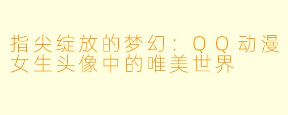 指尖绽放的梦幻：QQ动漫女生头像中的唯美世界