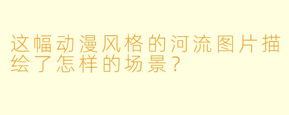 这幅动漫风格的河流图片描绘了怎样的场景？