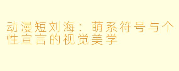 动漫短刘海:萌系符号与个性宣言的视觉美学