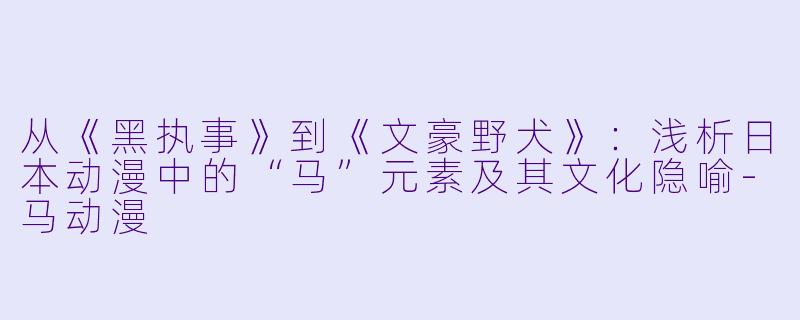从《黑执事》到《文豪野犬》：浅析日本动漫中的“马”元素及其文化隐喻-马动漫