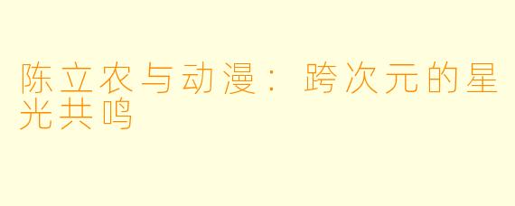 陈立农与动漫：跨次元的星光共鸣
