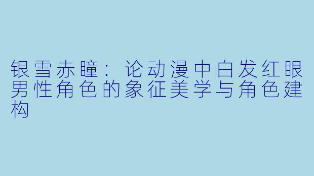 银雪赤瞳：论动漫中白发红眼男性角色的象征美学与角色建构