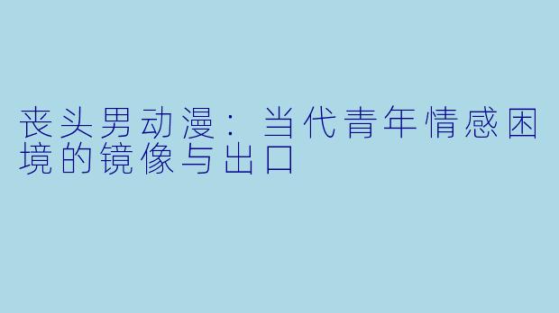 丧头男动漫：当代青年情感困境的镜像与出口