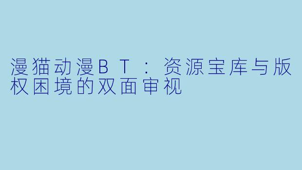 漫猫动漫BT：资源宝库与版权困境的双面审视