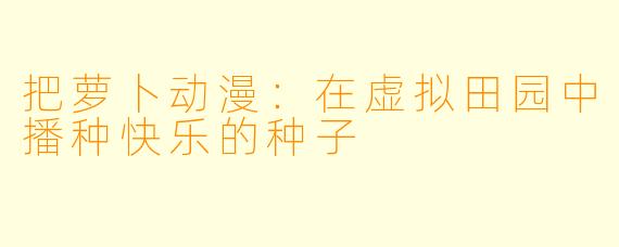 把萝卜动漫：在虚拟田园中播种快乐的种子