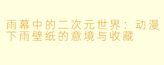雨幕中的二次元世界：动漫下雨壁纸的意境与收藏
