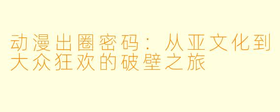 动漫出圈密码：从亚文化到大众狂欢的破壁之旅