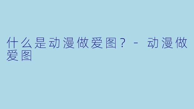 什么是动漫做爱图？