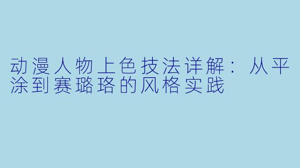 动漫人物上色技法详解：从平涂到赛璐珞的风格实践