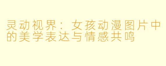 灵动视界：女孩动漫图片中的美学表达与情感共鸣