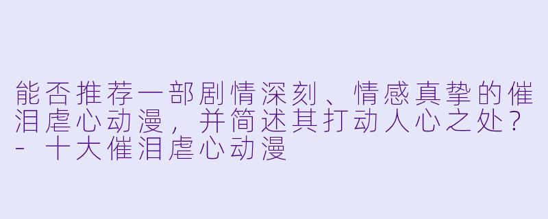 能否推荐一部剧情深刻、情感真挚的催泪虐心动漫，并简述其打动人心之处？-十大催泪虐心动漫