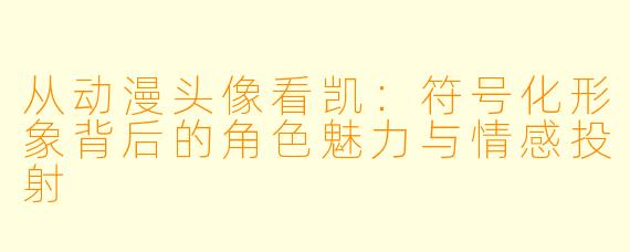 从动漫头像看凯:符号化形象背后的角色魅力与情感投射