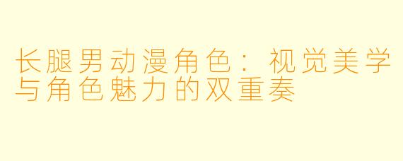 长腿男动漫角色：视觉美学与角色魅力的双重奏