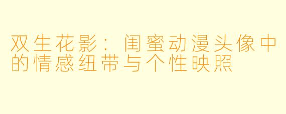 双生花影：闺蜜动漫头像中的情感纽带与个性映照