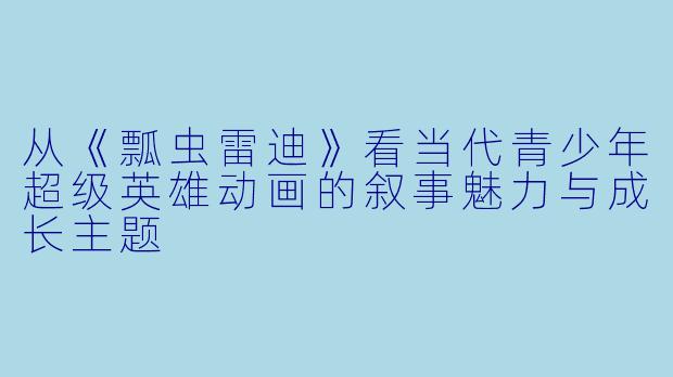 从《瓢虫雷迪》看当代青少年超级英雄动画的叙事魅力与成长主题
