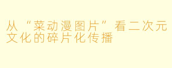从“菜动漫图片”看二次元文化的碎片化传播