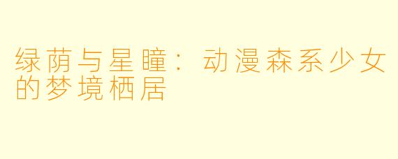 绿荫与星瞳：动漫森系少女的梦境栖居