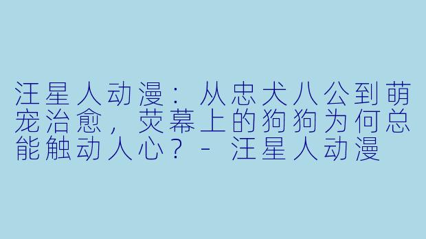 汪星人动漫：从忠犬八公到萌宠治愈，荧幕上的狗狗为何总能触动人心？-汪星人动漫