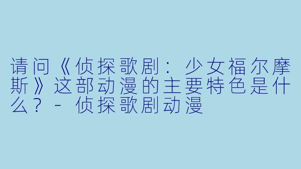 请问《侦探歌剧：少女福尔摩斯》这部动漫的主要特色是什么？