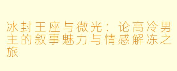 冰封王座与微光：论高冷男主的叙事魅力与情感解冻之旅