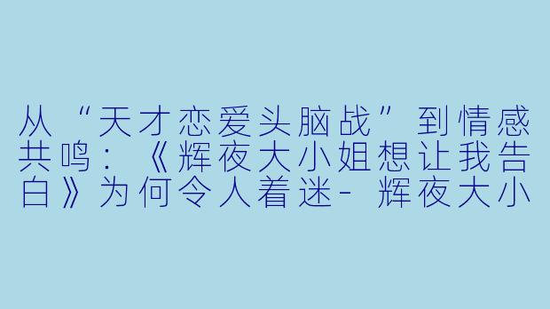 从“天才恋爱头脑战”到情感共鸣：《辉夜大小姐想让我告白》为何令人着迷-辉夜大小姐动漫