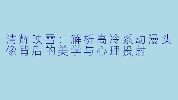 清辉映雪：解析高冷系动漫头像背后的美学与心理投射